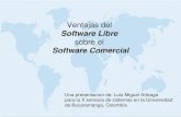 Ventajas del Software Libre sobre el Software Comercial Una presentacion de: Luis Miguel Arteaga para la X semana de sistemas en la Universidad de Bucaramanga,