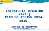 ESTRATEGIA JUVENTUD 2020 Y PLAN DE ACCIÓN 2014-2016 CONSEJO DE MINISTROS 12 DE SEPTIEMBRE 2014