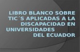 LIBRO BLANCO SOBRE TIC´S APLICADAS A LA DISCAPACIDAD EN UNIVERSIDADES             DEL ECUADOR