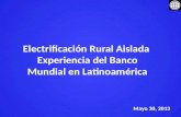Electrificación Rural Aislada Experiencia del Banco Mundial en Latinoamérica Mayo 30, 2013.
