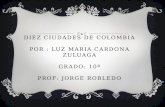 DIEZ CIUDADES DE COLOMBIA POR : LUZ MARIA CARDONA ZULUAGA GRADO: 10ª PROF: JORGE ROBLEDO.
