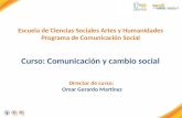Escuela de Ciencias Sociales Artes y Humanidades Programa de Comunicación Social Curso: Comunicación y cambio social Director de curso: Omar Gerardo Martínez.