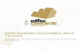 EFFIE AWARDS COLOMBIA 2016 10 años · Podrán participar anunciantes y sus agencias, con casos que hayan sido difundidos en Colombia y demuestren resultados entre el 15 de febrero