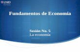 Sesión No. 5 La economía - UNID · forma de comprender el campo de la economía, así como su relación con otras ramas del conocimiento científico. Por último analizaremos la