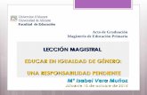 LECCIÓN MAGISTRAL EDUCAR EN IGUALDAD DE GÉNERO: UNA ... · Mª Isabel Vera Muñoz . Alicante 16 de octubre de 2014 . LECCIÓN MAGISTRAL EDUCAR EN IGUALDAD DE GÉNERO: UNA RESPONSABILIDAD