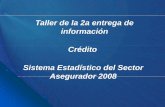 Taller de la 2a entrega de información Crédito Sistema ... · Taller de la 2a entrega de información Crédito Sistema Estadístico del Sector Asegurador 2008Asegurador 2008. Lineamientos