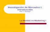 Investigación de Mercados I: Introducción · 2014. 2. 6. · Introducción Prof. J. Santiago La Medida en Marketing I ... En Investigación de Mercados se pretende la PRECISION.