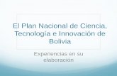 PLAN NACIONAL DE CIENCIA, TECNOLOGÍA E INNOVACIÓN · 2016. 3. 21. · El Plan Nacional de Ciencia, Tecnología e Innovación de Bolivia Experiencias en su elaboración . A manera
